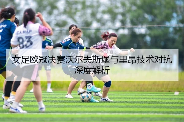 女足欧冠决赛沃尔夫斯堡与里昂技术对抗深度解析